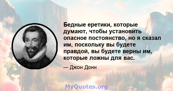 Бедные еретики, которые думают, чтобы установить опасное постоянство, но я сказал им, поскольку вы будете правдой, вы будете верны им, которые ложны для вас.