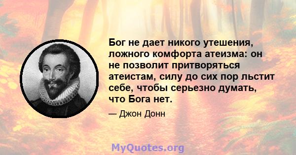 Бог не дает никого утешения, ложного комфорта атеизма: он не позволит притворяться атеистам, силу до сих пор льстит себе, чтобы серьезно думать, что Бога нет.