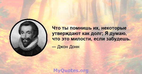 Что ты помнишь их, некоторые утверждают как долг; Я думаю, что это милости, если забудешь.