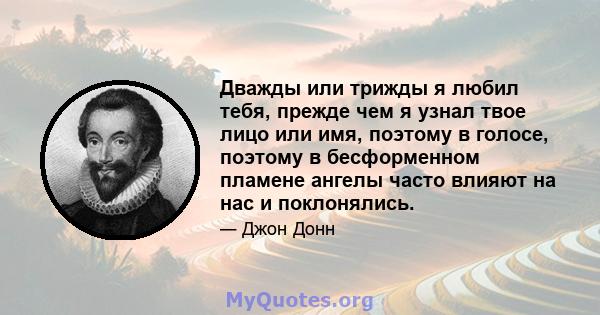 Дважды или трижды я любил тебя, прежде чем я узнал твое лицо или имя, поэтому в голосе, поэтому в бесформенном пламене ангелы часто влияют на нас и поклонялись.