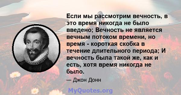 Если мы рассмотрим вечность, в это время никогда не было введено; Вечность не является вечным потоком времени, но время - короткая скобка в течение длительного периода; И вечность была такой же, как и есть, хотя время