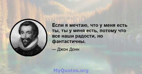 Если я мечтаю, что у меня есть ты, ты у меня есть, потому что все наши радости, но фантастичны.