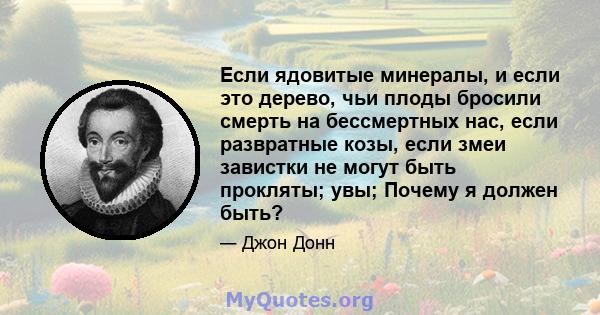 Если ядовитые минералы, и если это дерево, чьи плоды бросили смерть на бессмертных нас, если развратные козы, если змеи завистки не могут быть прокляты; увы; Почему я должен быть?