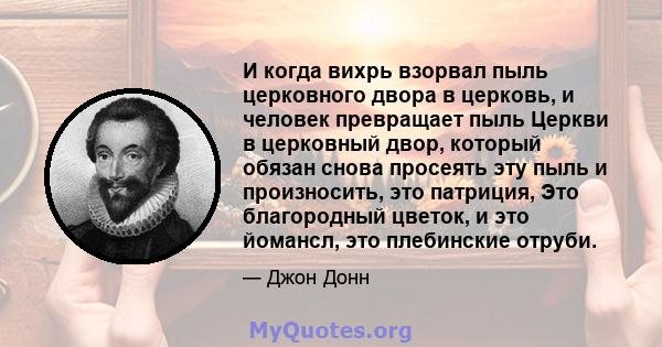 И когда вихрь взорвал пыль церковного двора в церковь, и человек превращает пыль Церкви в церковный двор, который обязан снова просеять эту пыль и произносить, это патриция, Это благородный цветок, и это йомансл, это