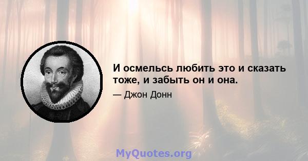 И осмельсь любить это и сказать тоже, и забыть он и она.