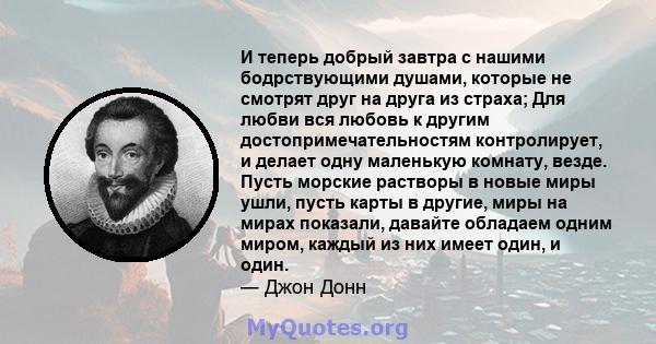 И теперь добрый завтра с нашими бодрствующими душами, которые не смотрят друг на друга из страха; Для любви вся любовь к другим достопримечательностям контролирует, и делает одну маленькую комнату, везде. Пусть морские