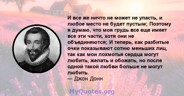 И все же ничто не может не упасть, и любое место не будет пустым; Поэтому я думаю, что моя грудь все еще имеет все эти части, хотя они не объединяются; И теперь, как разбитые очки показывают сотню меньших лиц, так как