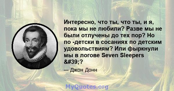 Интересно, что ты, что ты, и я, пока мы не любили? Разве мы не были отлучены до тех пор? Но по -детски в сосаниях по детским удовольствиям? Или фыркнули мы в логове Seven Sleepers '?