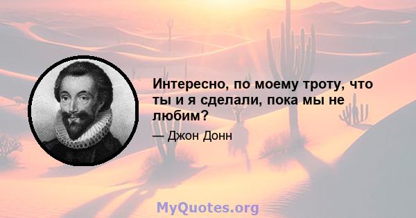 Интересно, по моему троту, что ты и я сделали, пока мы не любим?