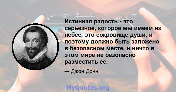 Истинная радость - это серьезное, которое мы имеем из небес, это сокровище души, и поэтому должно быть заложено в безопасном месте, и ничто в этом мире не безопасно разместить ее.