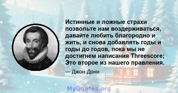 Истинные и ложные страхи позвольте нам воздерживаться, давайте любить благородно и жить, и снова добавлять годы и годы до годов, пока мы не достигнем написания Threescore; Это второе из нашего правления.