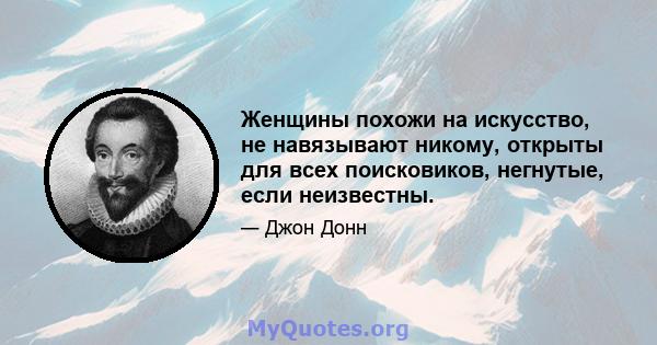 Женщины похожи на искусство, не навязывают никому, открыты для всех поисковиков, негнутые, если неизвестны.