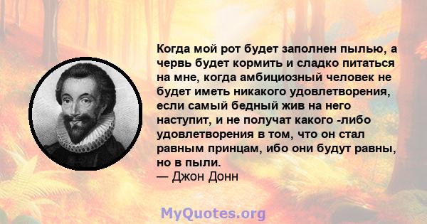 Когда мой рот будет заполнен пылью, а червь будет кормить и сладко питаться на мне, когда амбициозный человек не будет иметь никакого удовлетворения, если самый бедный жив на него наступит, и не получат какого -либо