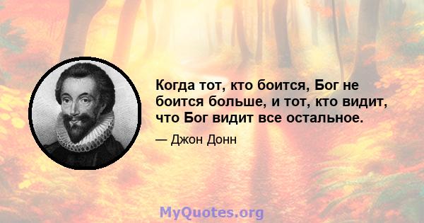 Когда тот, кто боится, Бог не боится больше, и тот, кто видит, что Бог видит все остальное.