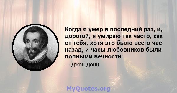 Когда я умер в последний раз, и, дорогой, я умираю так часто, как от тебя, хотя это было всего час назад, и часы любовников были полными вечности.