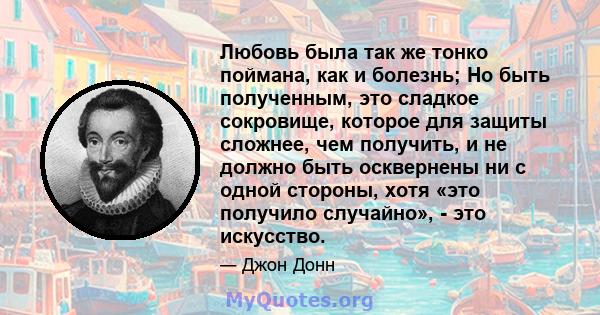 Любовь была так же тонко поймана, как и болезнь; Но быть полученным, это сладкое сокровище, которое для защиты сложнее, чем получить, и не должно быть осквернены ни с одной стороны, хотя «это получило случайно», - это