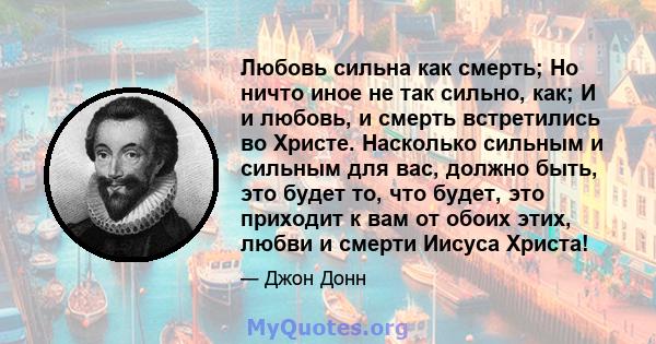 Любовь сильна как смерть; Но ничто иное не так сильно, как; И и любовь, и смерть встретились во Христе. Насколько сильным и сильным для вас, должно быть, это будет то, что будет, это приходит к вам от обоих этих, любви