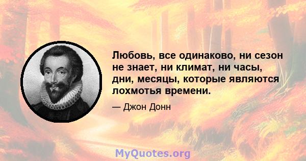 Любовь, все одинаково, ни сезон не знает, ни климат, ни часы, дни, месяцы, которые являются лохмотья времени.