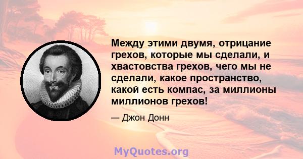 Между этими двумя, отрицание грехов, которые мы сделали, и хвастовства грехов, чего мы не сделали, какое пространство, какой есть компас, за миллионы миллионов грехов!