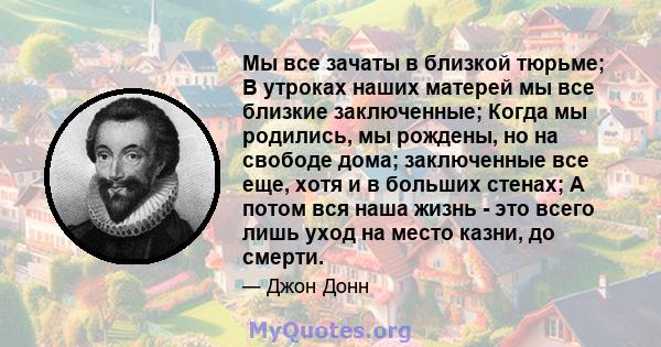 Мы все зачаты в близкой тюрьме; В утроках наших матерей мы все близкие заключенные; Когда мы родились, мы рождены, но на свободе дома; заключенные все еще, хотя и в больших стенах; А потом вся наша жизнь - это всего