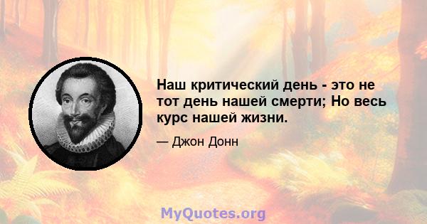 Наш критический день - это не тот день нашей смерти; Но весь курс нашей жизни.