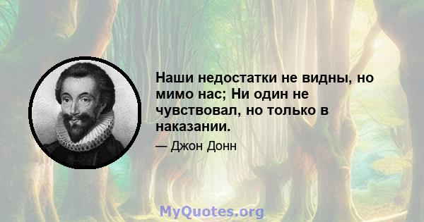 Наши недостатки не видны, но мимо нас; Ни один не чувствовал, но только в наказании.