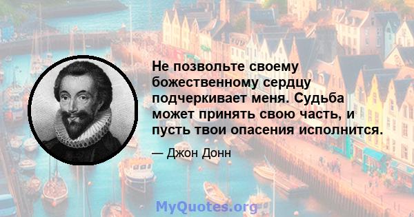 Не позвольте своему божественному сердцу подчеркивает меня. Судьба может принять свою часть, и пусть твои опасения исполнится.