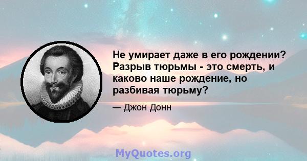 Не умирает даже в его рождении? Разрыв тюрьмы - это смерть, и каково наше рождение, но разбивая тюрьму?