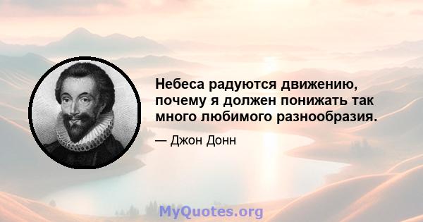 Небеса радуются движению, почему я должен понижать так много любимого разнообразия.