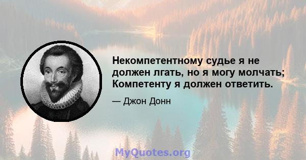 Некомпетентному судье я не должен лгать, но я могу молчать; Компетенту я должен ответить.