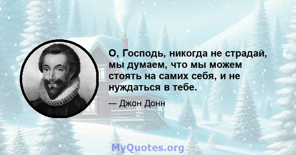 О, Господь, никогда не страдай, мы думаем, что мы можем стоять на самих себя, и не нуждаться в тебе.