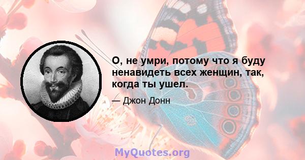 О, не умри, потому что я буду ненавидеть всех женщин, так, когда ты ушел.