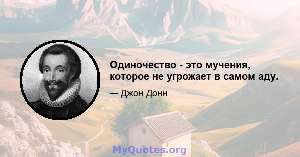 Одиночество - это мучения, которое не угрожает в самом аду.