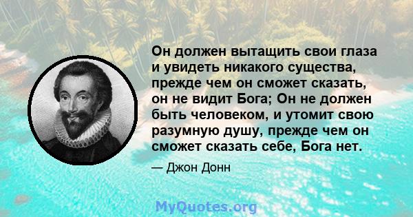 Он должен вытащить свои глаза и увидеть никакого существа, прежде чем он сможет сказать, он не видит Бога; Он не должен быть человеком, и утомит свою разумную душу, прежде чем он сможет сказать себе, Бога нет.