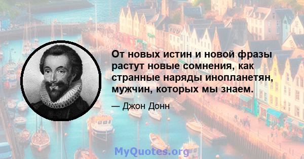 От новых истин и новой фразы растут новые сомнения, как странные наряды инопланетян, мужчин, которых мы знаем.