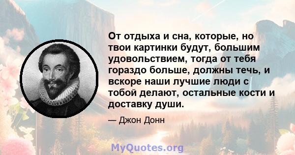 От отдыха и сна, которые, но твои картинки будут, большим удовольствием, тогда от тебя гораздо больше, должны течь, и вскоре наши лучшие люди с тобой делают, остальные кости и доставку души.