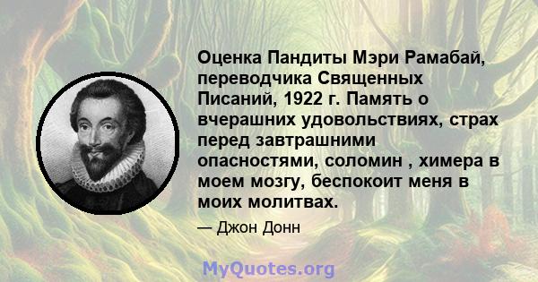 Оценка Пандиты Мэри Рамабай, переводчика Священных Писаний, 1922 г. Память о вчерашних удовольствиях, страх перед завтрашними опасностями, соломин , химера в моем мозгу, беспокоит меня в моих молитвах.