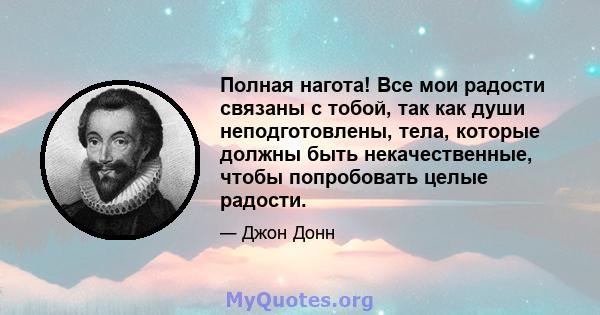 Полная нагота! Все мои радости связаны с тобой, так как души неподготовлены, тела, которые должны быть некачественные, чтобы попробовать целые радости.