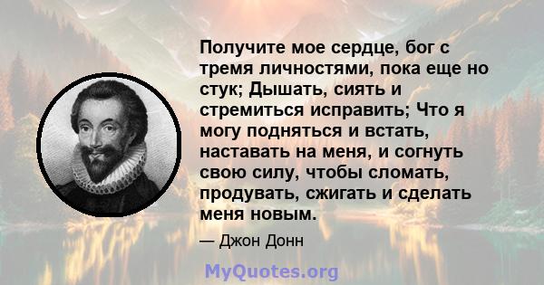 Получите мое сердце, бог с тремя личностями, пока еще но стук; Дышать, сиять и стремиться исправить; Что я могу подняться и встать, наставать на меня, и согнуть свою силу, чтобы сломать, продувать, сжигать и сделать