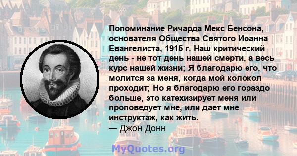 Попоминание Ричарда Мекс Бенсона, основателя Общества Святого Иоанна Евангелиста, 1915 г. Наш критический день - не тот день нашей смерти, а весь курс нашей жизни; Я благодарю его, что молится за меня, когда мой колокол 