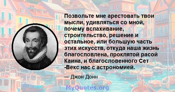 Позвольте мне арестовать твои мысли, удивляться со мной, почему вспахивание, строительство, решение и остальное, или большую часть этих искусств, откуда наша жизнь благословлена, проклятой расой Каина, и благословенного 