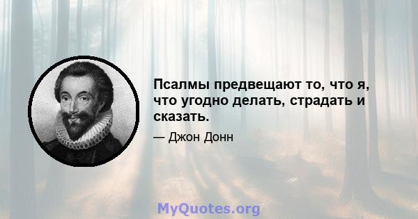 Псалмы предвещают то, что я, что угодно делать, страдать и сказать.