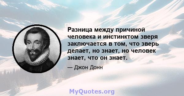 Разница между причиной человека и инстинктом зверя заключается в том, что зверь делает, но знает, но человек знает, что он знает.