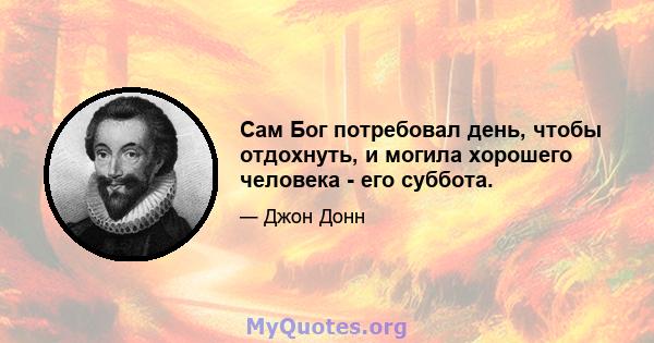 Сам Бог потребовал день, чтобы отдохнуть, и могила хорошего человека - его суббота.