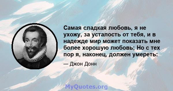 Самая сладкая любовь, я не ухожу, за усталость от тебя, и в надежде мир может показать мне более хорошую любовь; Но с тех пор я, наконец, должен умереть: