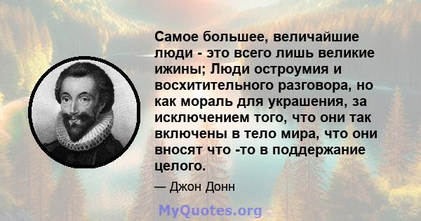 Самое большее, величайшие люди - это всего лишь великие ижины; Люди остроумия и восхитительного разговора, но как мораль для украшения, за исключением того, что они так включены в тело мира, что они вносят что -то в