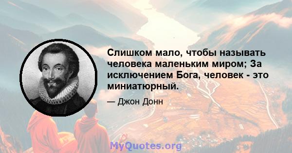 Слишком мало, чтобы называть человека маленьким миром; За исключением Бога, человек - это миниатюрный.