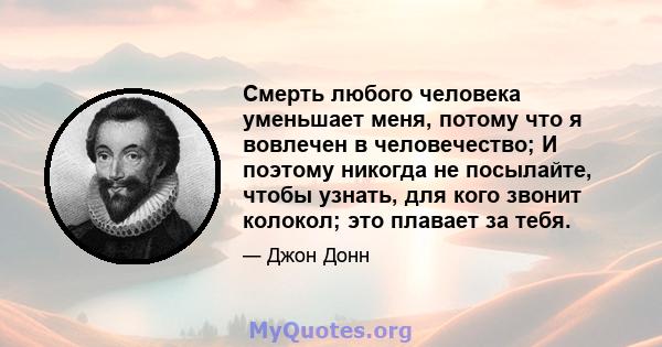 Смерть любого человека уменьшает меня, потому что я вовлечен в человечество; И поэтому никогда не посылайте, чтобы узнать, для кого звонит колокол; это плавает за тебя.