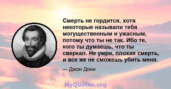 Смерть не гордится, хотя некоторые называли тебя могущественным и ужасным, потому что ты не так. Ибо те, кого ты думаешь, что ты сверкал. Не умри, плохая смерть, и все же не сможешь убить меня.