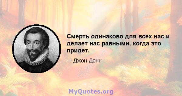 Смерть одинаково для всех нас и делает нас равными, когда это придет.